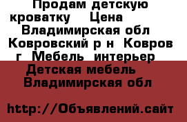 Продам детскую кроватку  › Цена ­ 2 200 - Владимирская обл., Ковровский р-н, Ковров г. Мебель, интерьер » Детская мебель   . Владимирская обл.